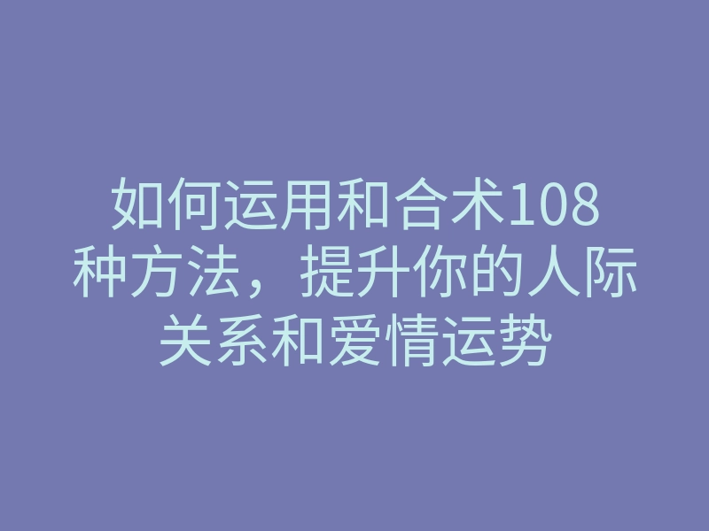 如何运用和合术108种方法,提升你的人际关系和爱情运势