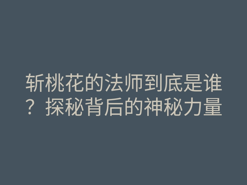 斩桃花的法师到底是谁？探秘背后的神秘力量