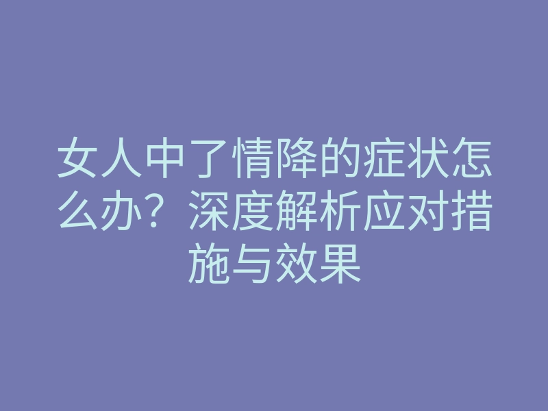 女人中了情降的症状怎么办?深度解析应对措施与效果