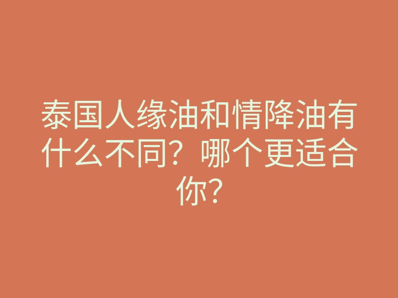 泰国人缘油和情降油有什么不同?哪个更适合你?