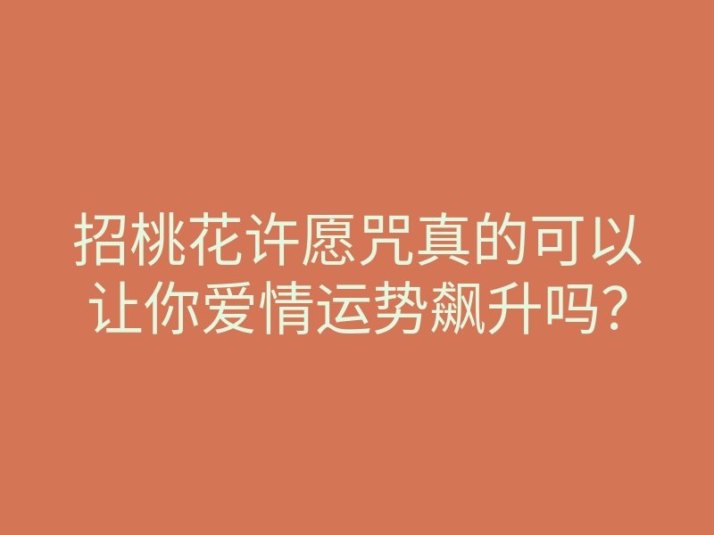 招桃花许愿咒真的可以让你爱情运势飙升吗?