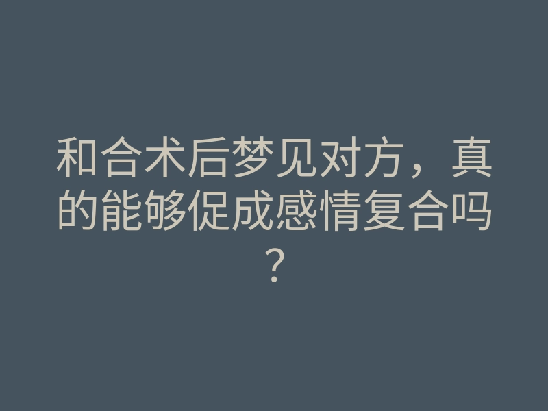 和合术后梦见对方,真的能够促成感情复合吗?