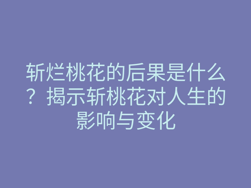 斩烂桃花的后果是什么?揭示斩桃花对人生的影响与变化
