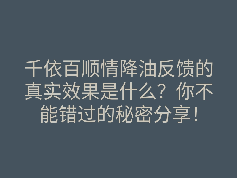 千依百顺情降油反馈的真实效果是什么？你不能错过的秘密分享！