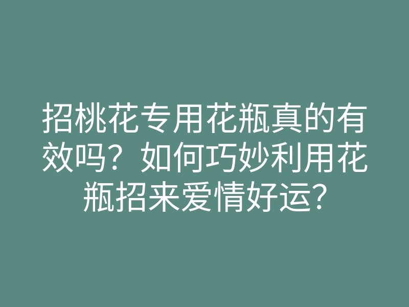 招桃花专用花瓶真的有效吗?如何巧妙利用花瓶招来爱情好运?