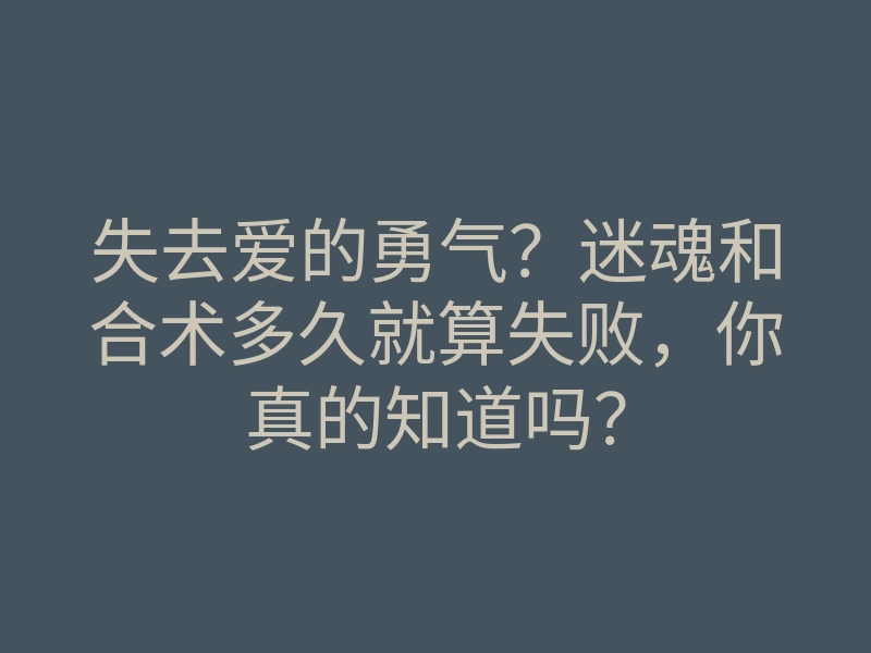 失去爱的勇气?迷魂和合术多久就算失败,你真的知道吗?