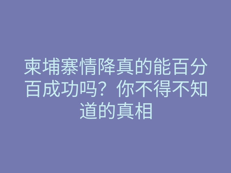 柬埔寨情降真的能百分百成功吗?你不得不知道的真相