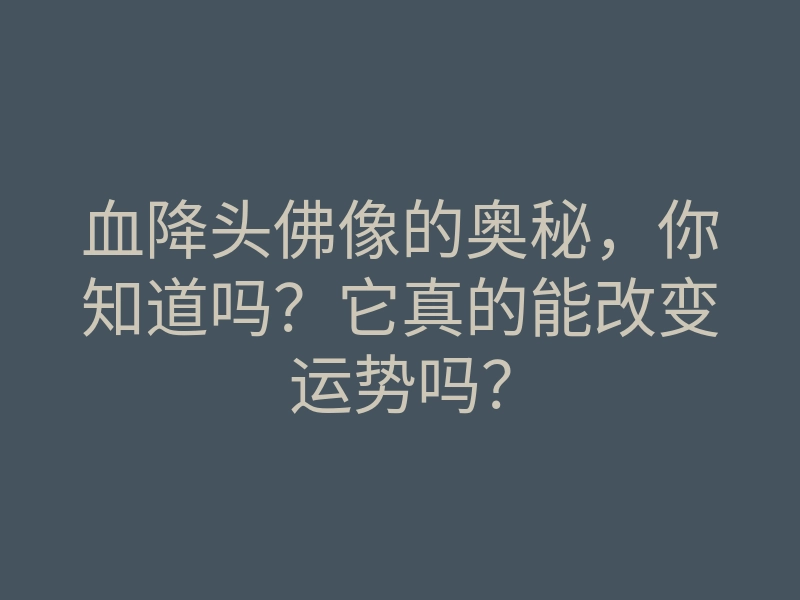 血降头佛像的奥秘,你知道吗?它真的能改变运势吗?