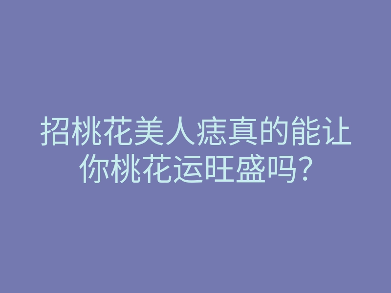 招桃花美人痣真的能让你桃花运旺盛吗?