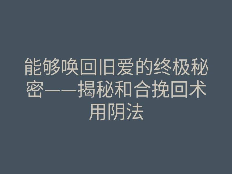 能够唤回旧爱的终极秘密——揭秘和合挽回术用阴法