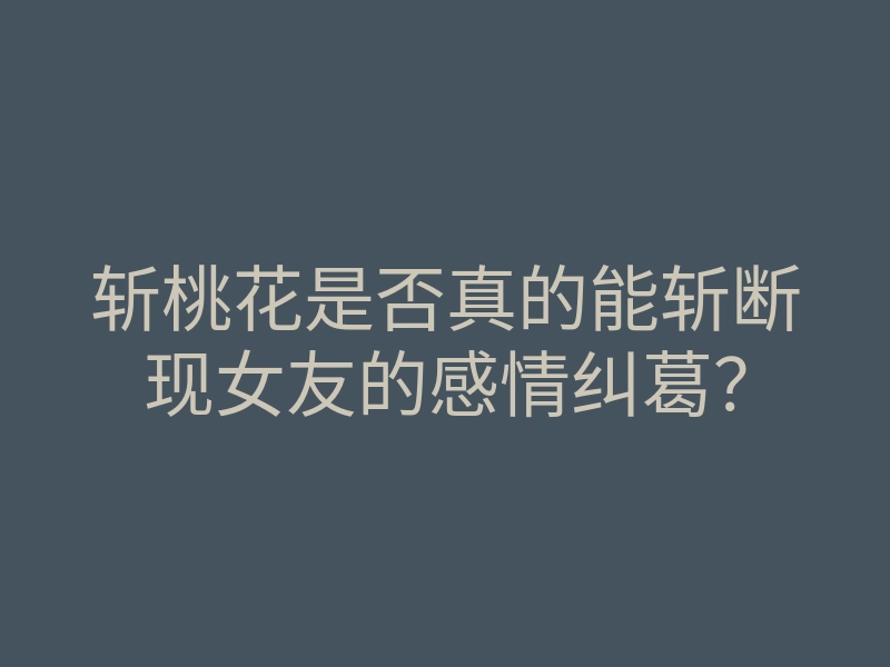 斩桃花是否真的能斩断现女友的感情纠葛？