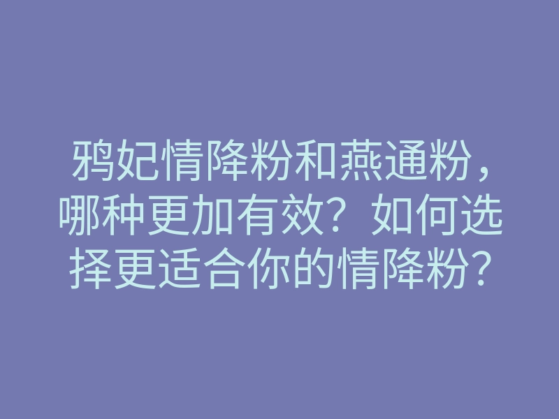 鸦妃情降粉和燕通粉,哪种更加有效?如何选择更适合你的情降粉?