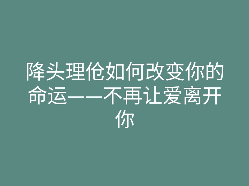 降头理伧如何改变你的命运——不再让爱离开你