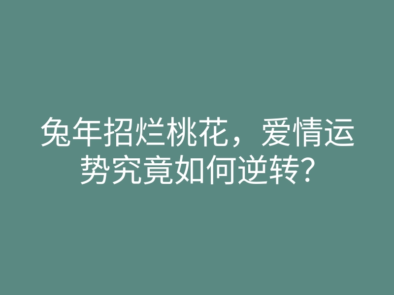 兔年招烂桃花,爱情运势究竟如何逆转?