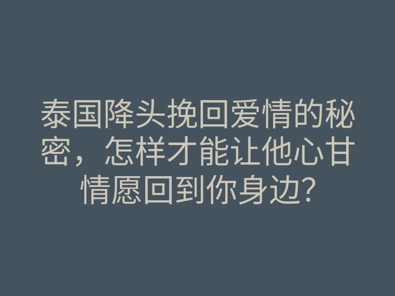 泰国降头挽回爱情的秘密,怎样才能让他心甘情愿回到你身边?