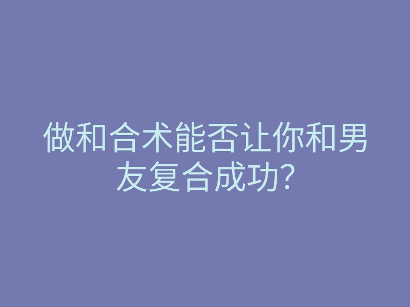 做和合术能否让你和男友复合成功?