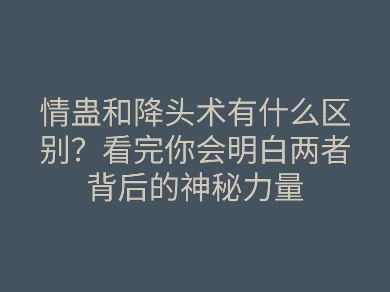 情蛊和降头术有什么区别?看完你会明白两者背后的神秘力量