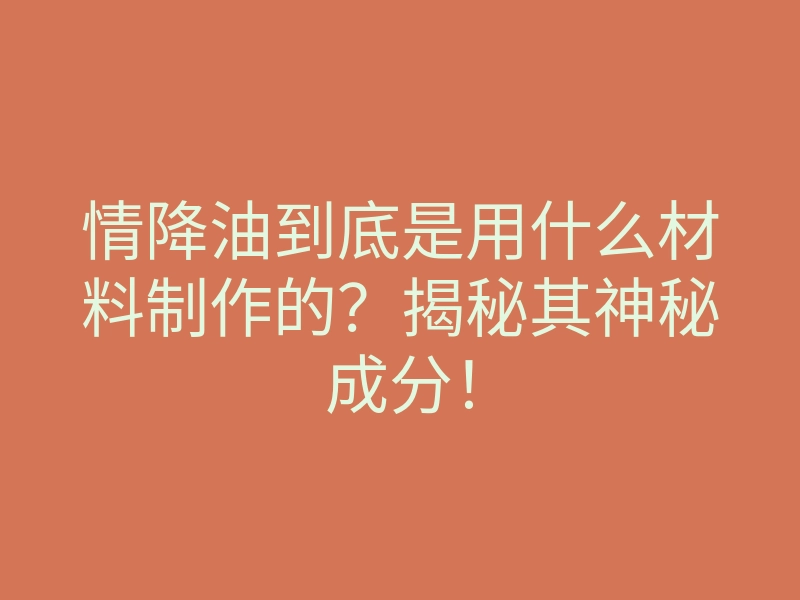 情降油到底是用什么材料制作的?揭秘其神秘成分!
