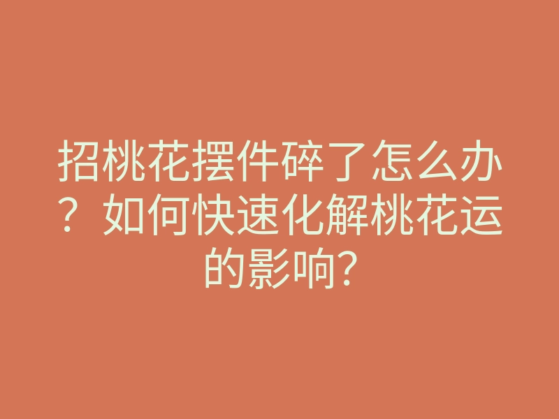 招桃花摆件碎了怎么办?如何快速化解桃花运的影响?