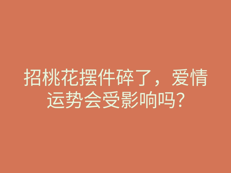 招桃花摆件碎了,爱情运势会受影响吗?