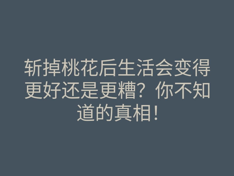 斩掉桃花后生活会变得更好还是更糟?你不知道的真相!