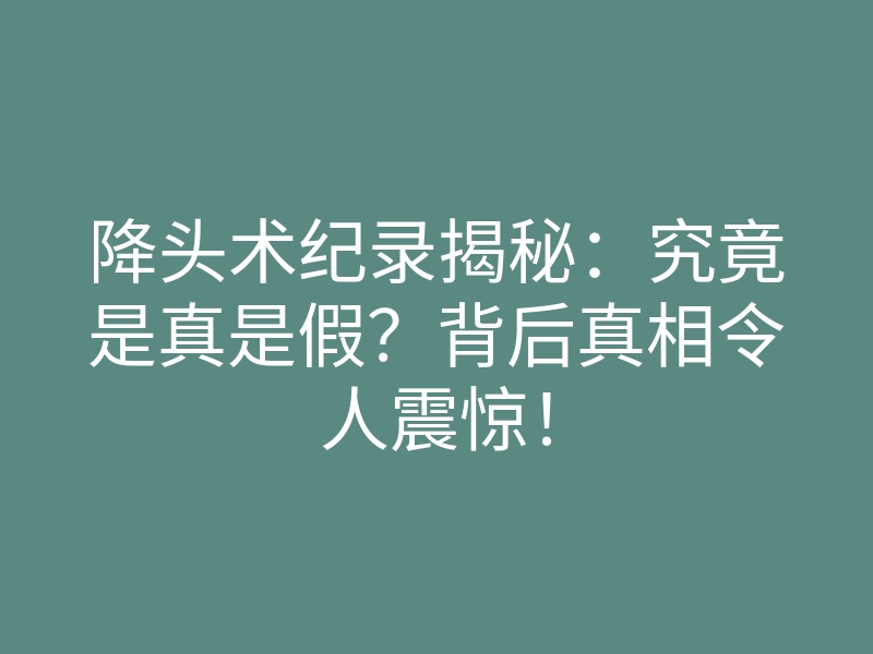 降头术纪录揭秘:究竟是真是假?背后真相令人震惊!