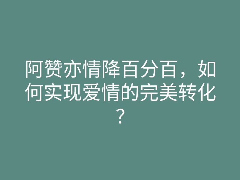 阿赞亦情降百分百,如何实现爱情的完美转化?