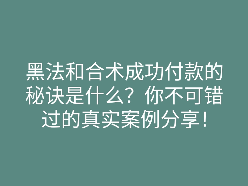 黑法和合术成功付款的秘诀是什么?你不可错过的真实案例分享!