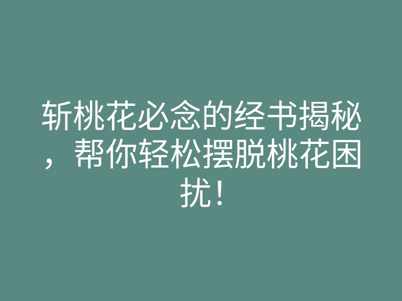 斩桃花必念的经书揭秘,帮你轻松摆脱桃花困扰!