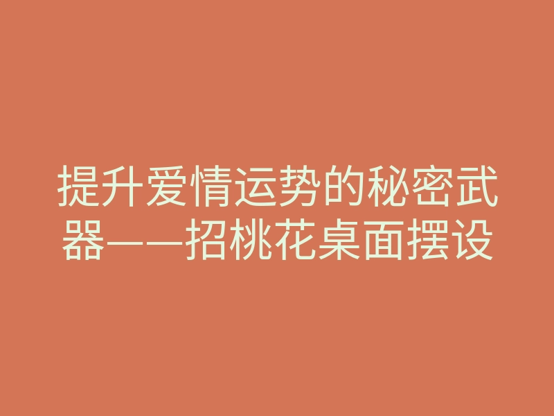 提升爱情运势的秘密武器——招桃花桌面摆设