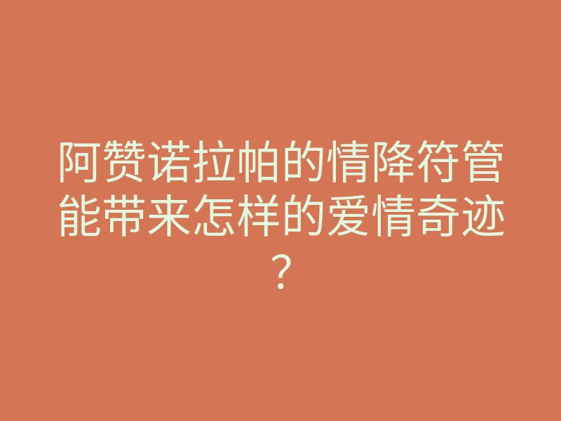 阿赞诺拉帕的情降符管能带来怎样的爱情奇迹?
