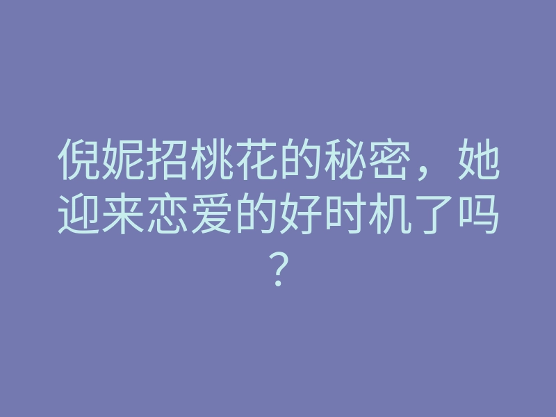 倪妮招桃花的秘密,她迎来恋爱的好时机了吗?