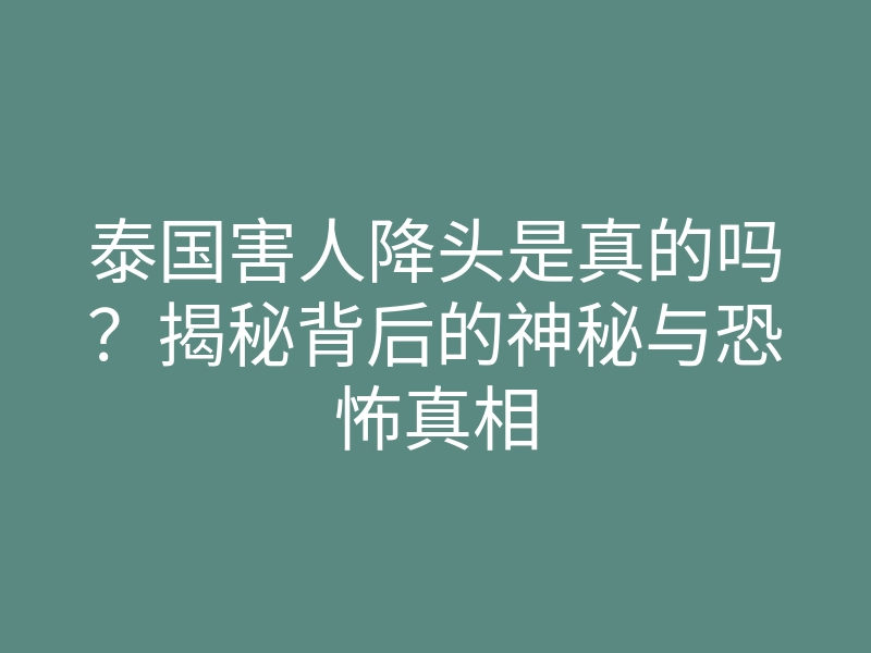 泰国害人降头是真的吗?揭秘背后的神秘与恐怖真相