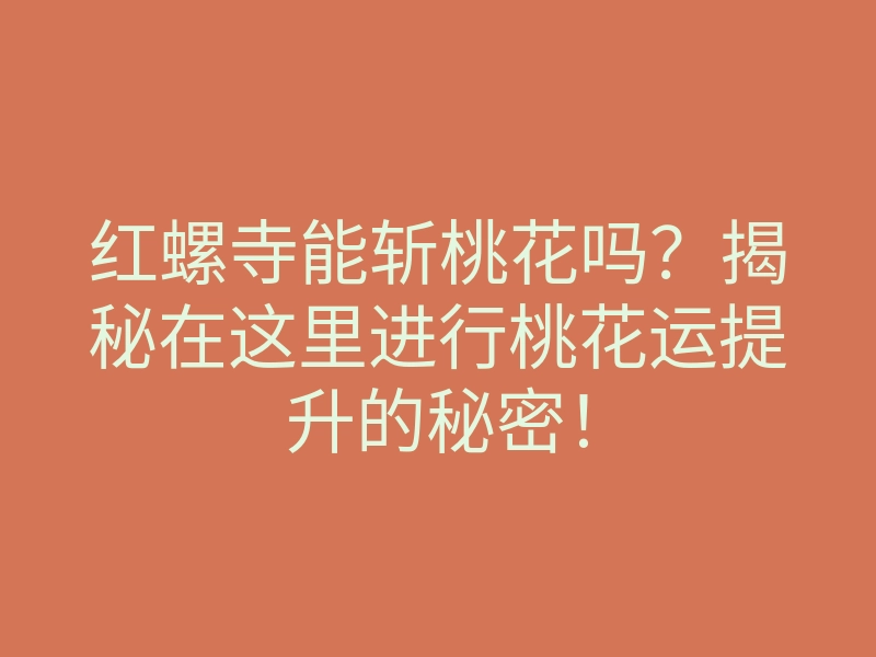 红螺寺能斩桃花吗?揭秘在这里进行桃花运提升的秘密!