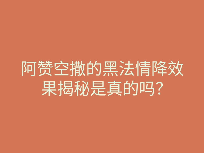 阿赞空撒的黑法情降效果揭秘是真的吗?