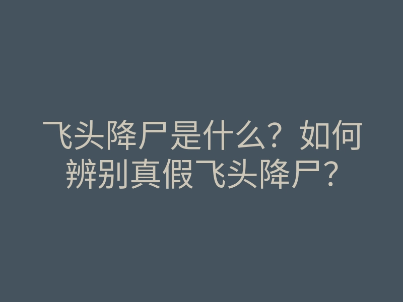 飞头降尸是什么?如何辨别真假飞头降尸?