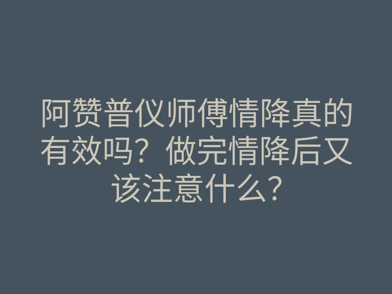 阿赞普仪师傅情降真的有效吗？做完情降后又该注意什么？