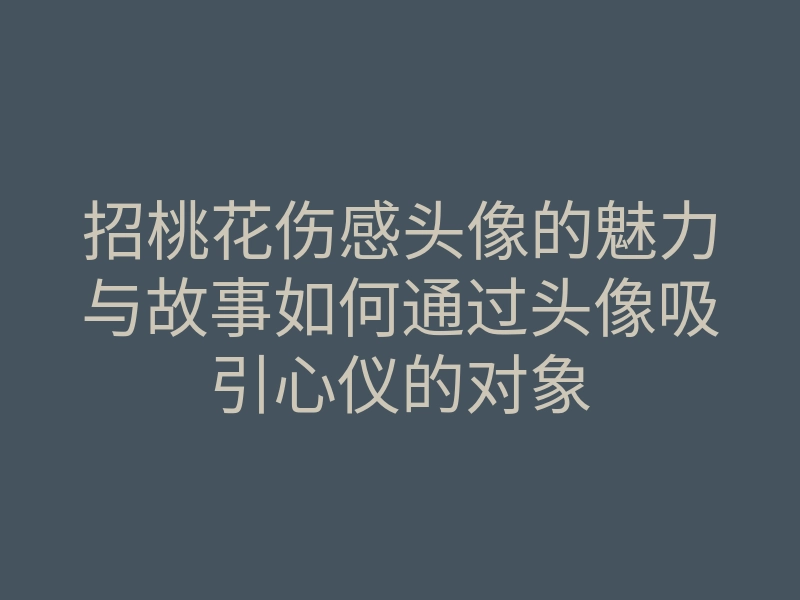 招桃花伤感头像的魅力与故事如何通过头像吸引心仪的对象