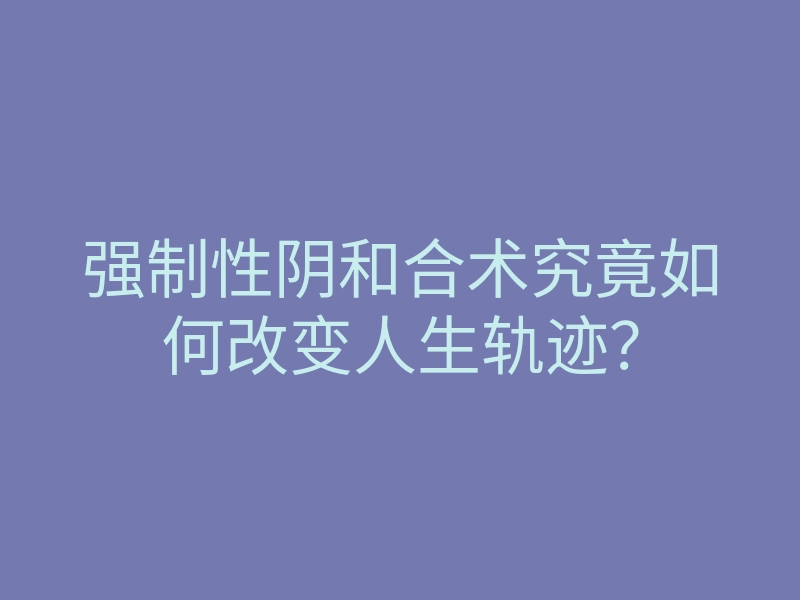 强制性阴和合术究竟如何改变人生轨迹？