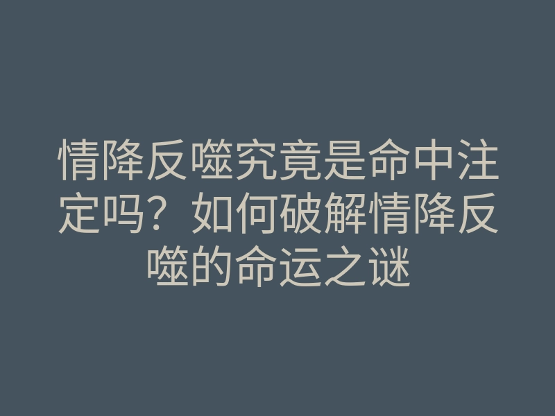 情降反噬究竟是命中注定吗?如何破解情降反噬的命运之谜