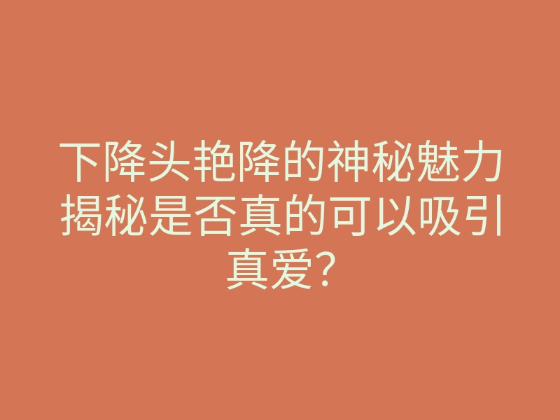 下降头艳降的神秘魅力揭秘是否真的可以吸引真爱?