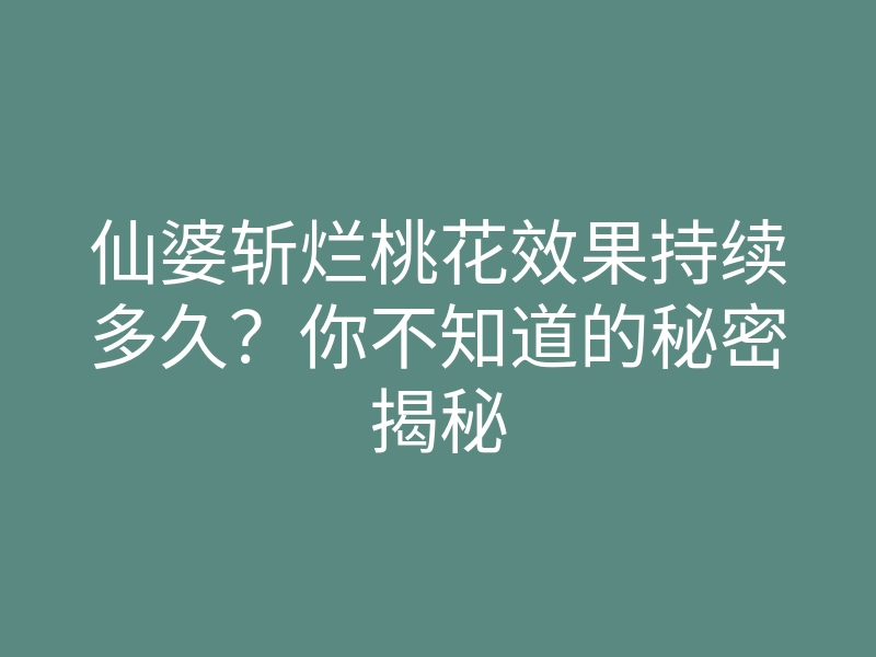 仙婆斩烂桃花效果持续多久?你不知道的秘密揭秘