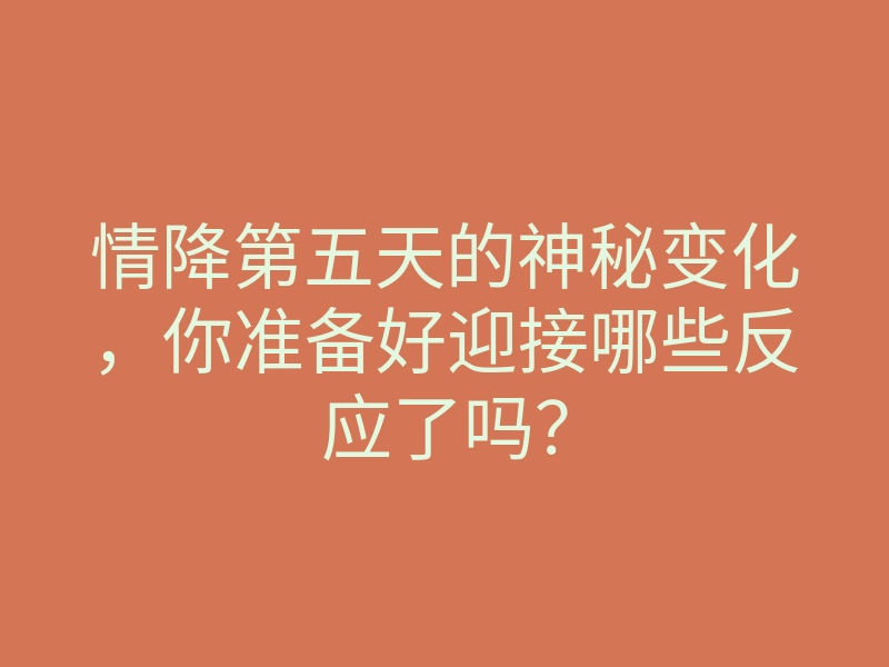 情降第五天的神秘变化，你准备好迎接哪些反应了吗？