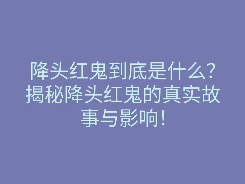 降头红鬼到底是什么？揭秘降头红鬼的真实故事与影响！