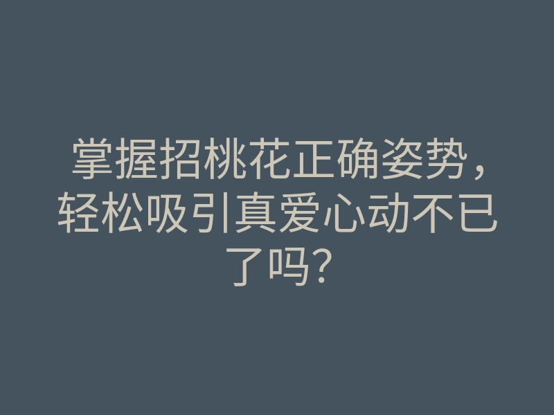 掌握招桃花正确姿势,轻松吸引真爱心动不已了吗?