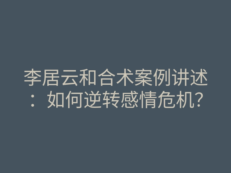 李居云和合术案例讲述：如何逆转感情危机？