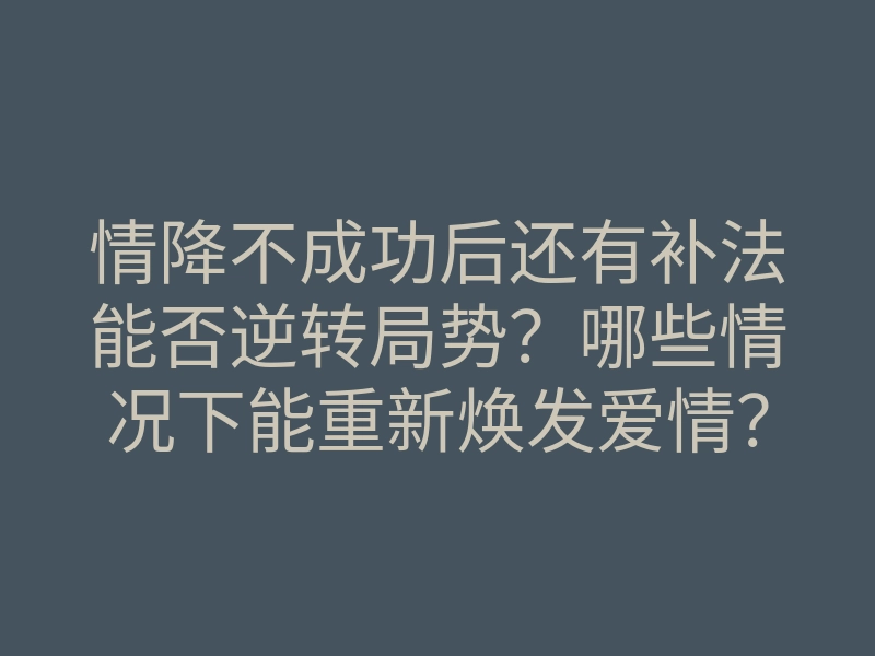 情降不成功后还有补法能否逆转局势?哪些情况下能重新焕发爱情?