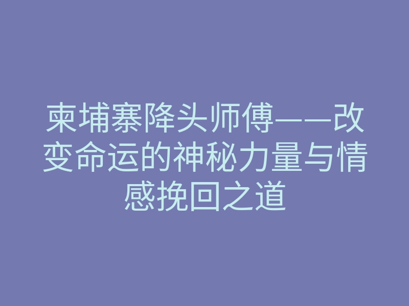 柬埔寨降头师傅——改变命运的神秘力量与情感挽回之道