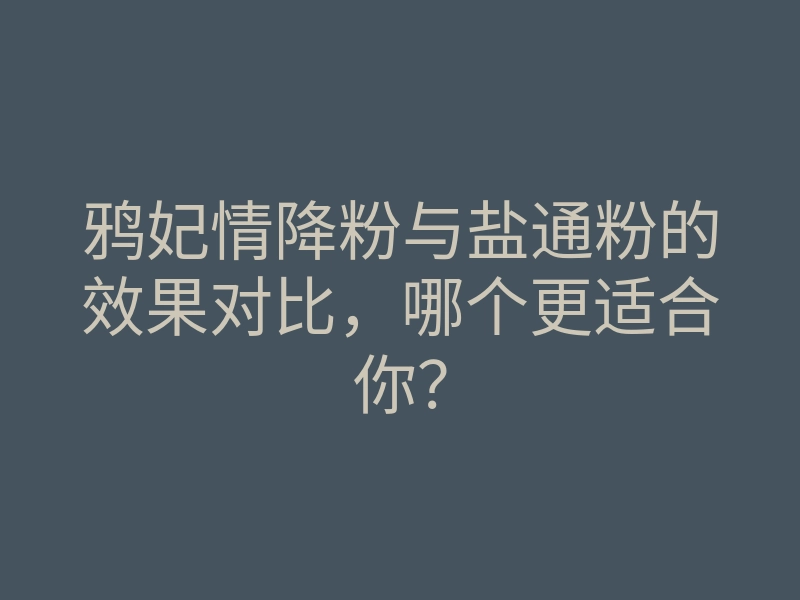 鸦妃情降粉与盐通粉的效果对比，哪个更适合你？