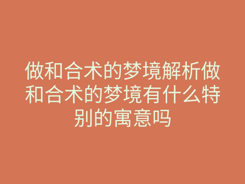 做和合术的梦境解析做和合术的梦境有什么特别的寓意吗